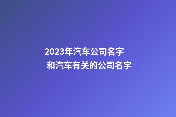 2023年汽车公司名字 和汽车有关的公司名字-第1张-公司起名-玄机派